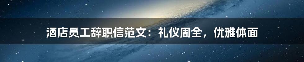 酒店员工辞职信范文：礼仪周全，优雅体面