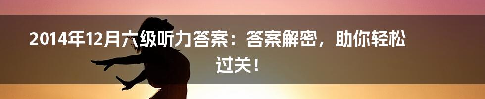 2014年12月六级听力答案:答案解密,助你轻松过关!