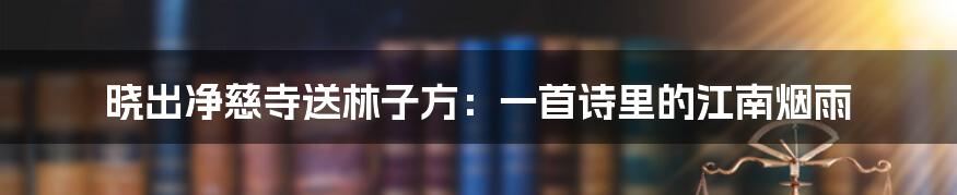 晓出净慈寺送林子方:一首诗里的江南烟雨