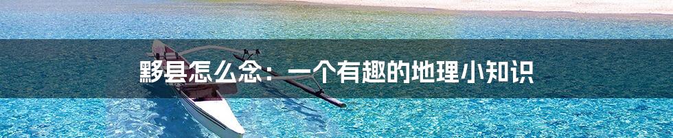 黟县怎么念:一个有趣的地理小知识