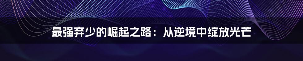 最强弃少的崛起之路：从逆境中绽放光芒