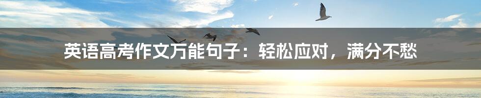 英语高考作文万能句子：轻松应对，满分不愁