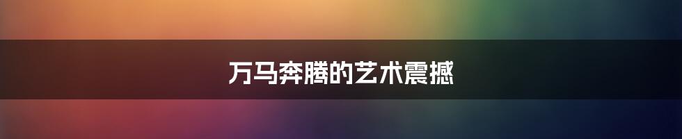 万马奔腾的艺术震撼