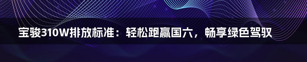 宝骏310W排放标准:轻松跑赢国六,畅享绿色驾驭