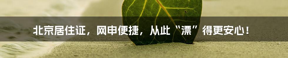 北京居住证,网申便捷,从此“漂”得更安心!