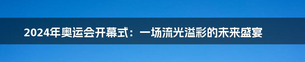 2024年奥运会开幕式:一场流光溢彩的未来盛宴