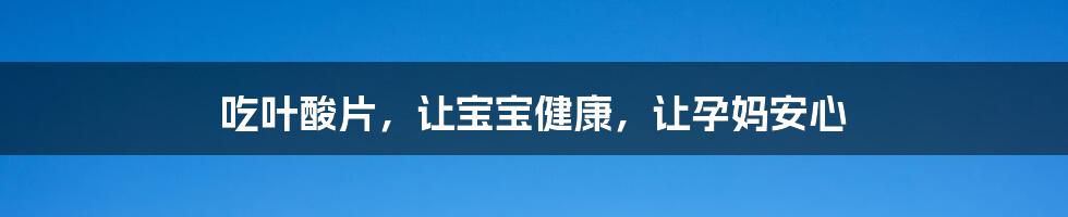 吃叶酸片,让宝宝健康,让孕妈安心