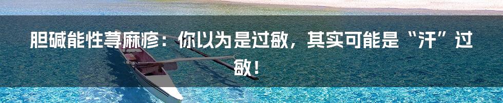 胆碱能性荨麻疹:你以为是过敏,其实可能是“汗”过敏!