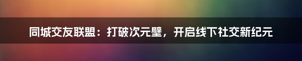同城交友联盟:打破次元壁,开启线下社交新纪元