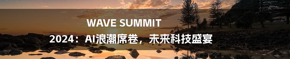 WAVE SUMMIT 2024：AI浪潮席卷，未来科技盛宴