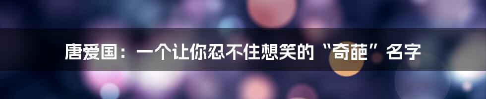 唐爱国:一个让你忍不住想笑的“奇葩”名字