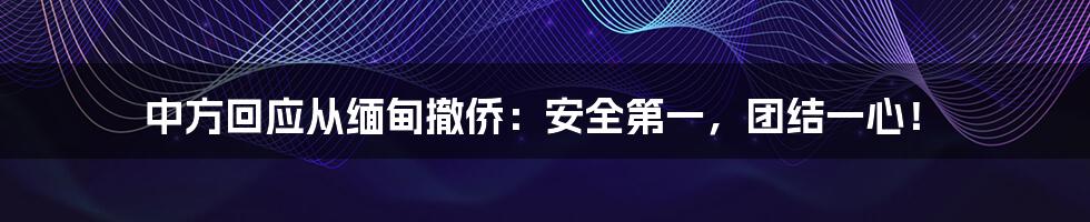 中方回应从缅甸撤侨:安全第一,团结一心!