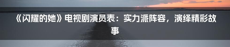 《闪耀的她》电视剧演员表:实力派阵容,演绎精彩故事