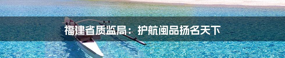 福建省质监局:护航闽品扬名天下