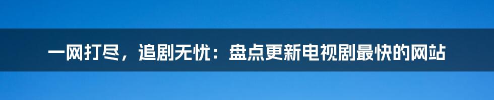 一网打尽,追剧无忧:盘点更新电视剧最快的网站