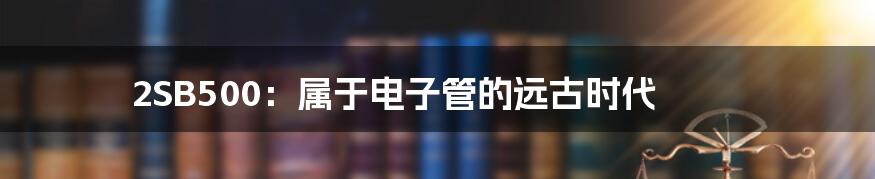 2SB500:属于电子管的远古时代