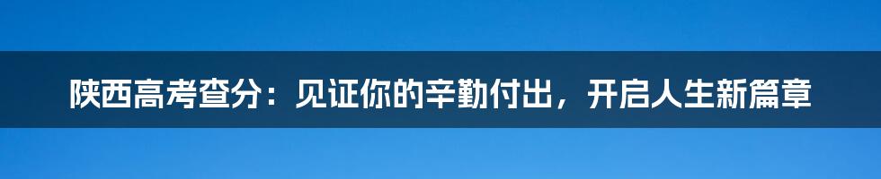 陕西高考查分：见证你的辛勤付出，开启人生新篇章