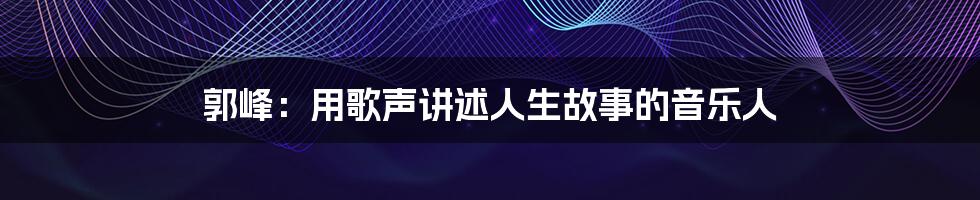 郭峰:用歌声讲述人生故事的音乐人