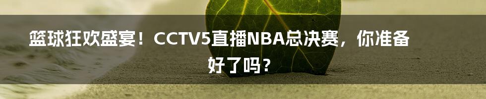 篮球狂欢盛宴!CCTV5直播NBA总决赛,你准备好了吗?