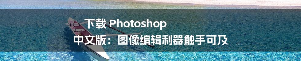 下载 Photoshop 中文版：图像编辑利器触手可及