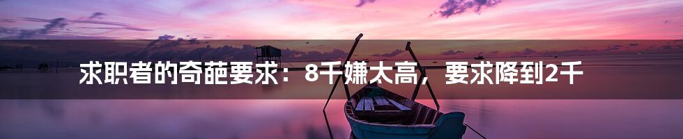 求职者的奇葩要求:8千嫌太高,要求降到2千
