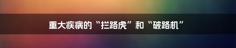 重大疾病的“拦路虎”和“破路机”