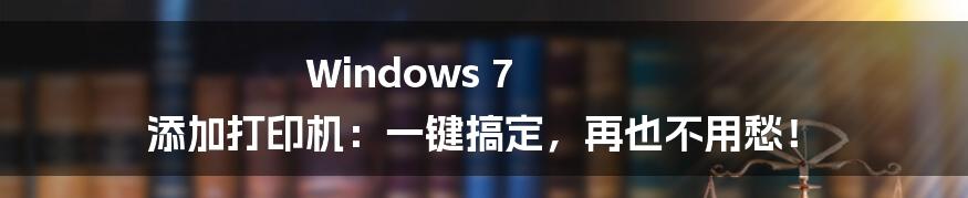 Windows 7 添加打印机：一键搞定，再也不用愁！