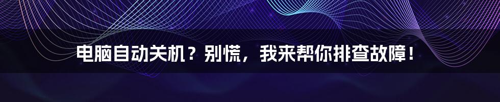 电脑自动关机?别慌,我来帮你排查故障!