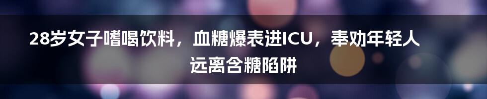 28岁女子嗜喝饮料,血糖爆表进ICU,奉劝年轻人远离含糖陷阱