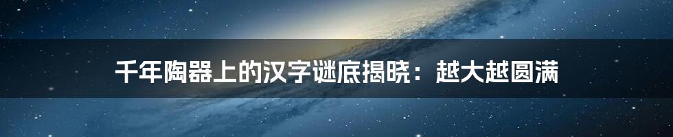 千年陶器上的汉字谜底揭晓:越大越圆满