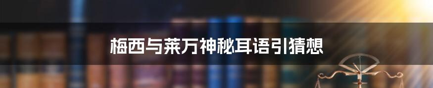 梅西与莱万神秘耳语引猜想
