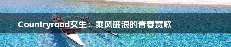 Countryroad女生：乘风破浪的青春赞歌