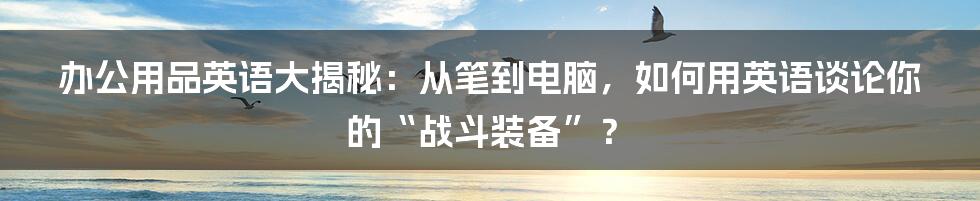 办公用品英语大揭秘:从笔到电脑,如何用英语谈论你的“战斗装备”?
