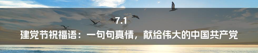 7.1 建党节祝福语：一句句真情，献给伟大的中国共产党