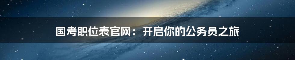国考职位表官网:开启你的公务员之旅