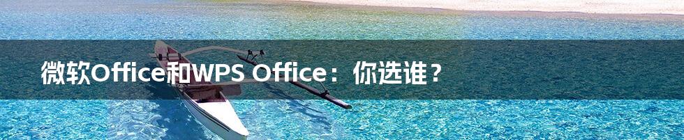 微软Office和WPS Office:你选谁?
