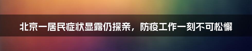 北京一居民症状显露仍探亲,防疫工作一刻不可松懈