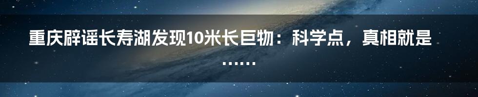 重庆辟谣长寿湖发现10米长巨物:科学点,真相就是……