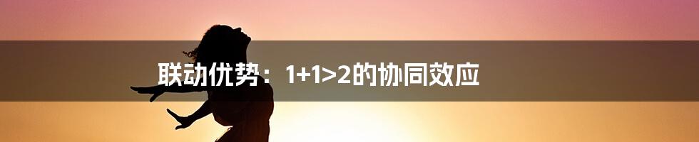 联动优势：1+1>2的协同效应