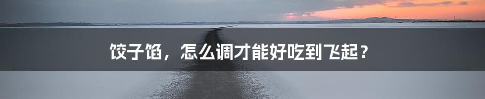 饺子馅,怎么调才能好吃到飞起?