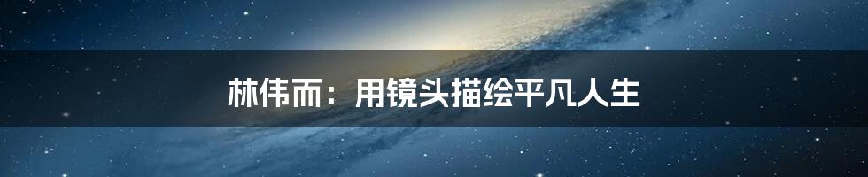 林伟而:用镜头描绘平凡人生