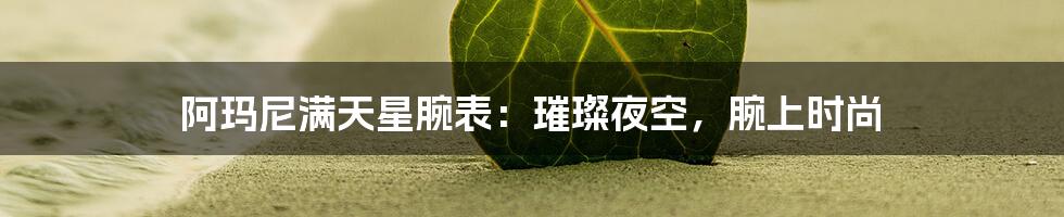阿玛尼满天星腕表:璀璨夜空,腕上时尚