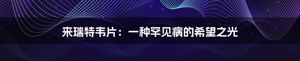 来瑞特韦片:一种罕见病的希望之光