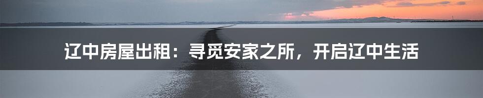 辽中房屋出租:寻觅安家之所,开启辽中生活