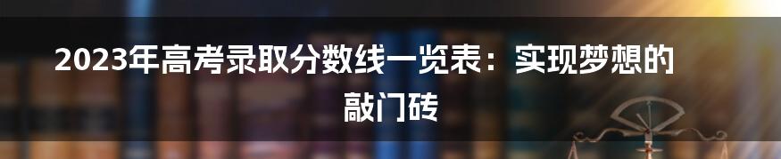 2023年高考录取分数线一览表:实现梦想的敲门砖