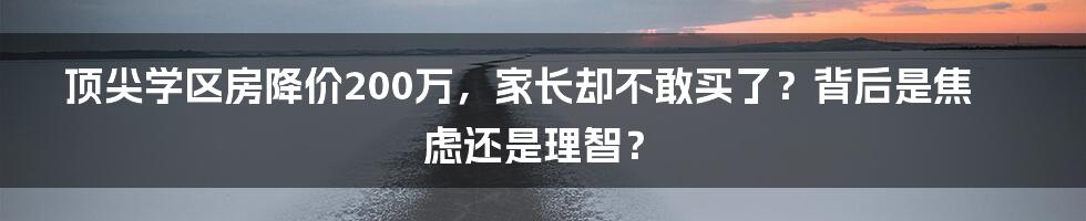 顶尖学区房降价200万,家长却不敢买了?背后是焦虑还是理智?