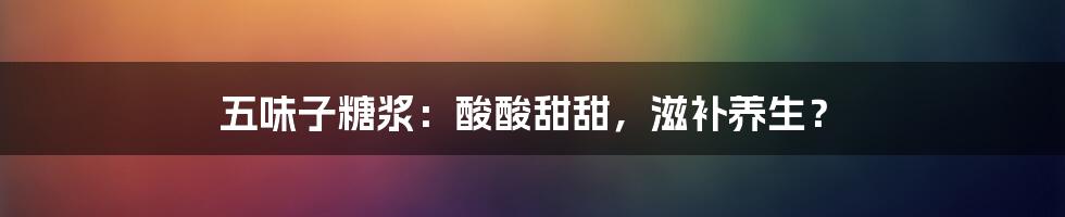 五味子糖浆:酸酸甜甜,滋补养生?
