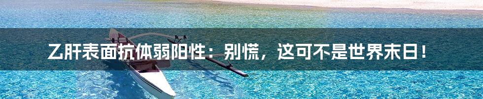 乙肝表面抗体弱阳性:别慌,这可不是世界末日!