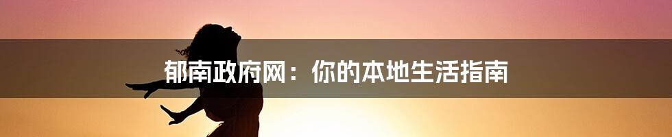 郁南政府网:你的本地生活指南