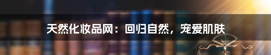 天然化妆品网:回归自然,宠爱肌肤